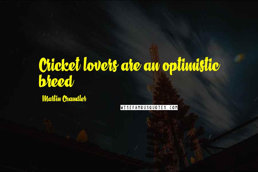 Martin Chandler Quotes: Cricket lovers are an optimistic breed.