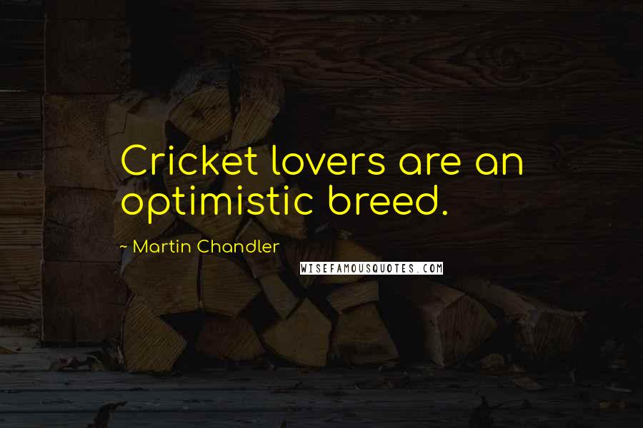 Martin Chandler Quotes: Cricket lovers are an optimistic breed.