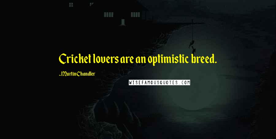 Martin Chandler Quotes: Cricket lovers are an optimistic breed.