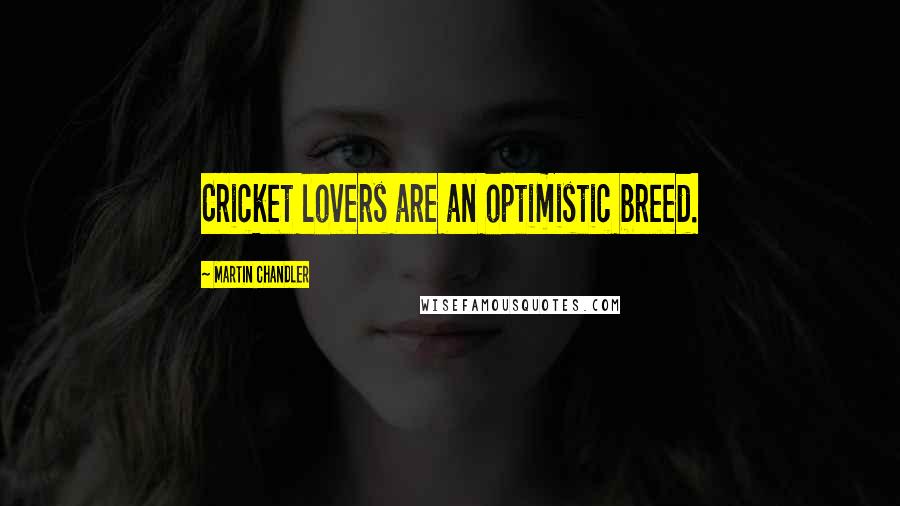 Martin Chandler Quotes: Cricket lovers are an optimistic breed.