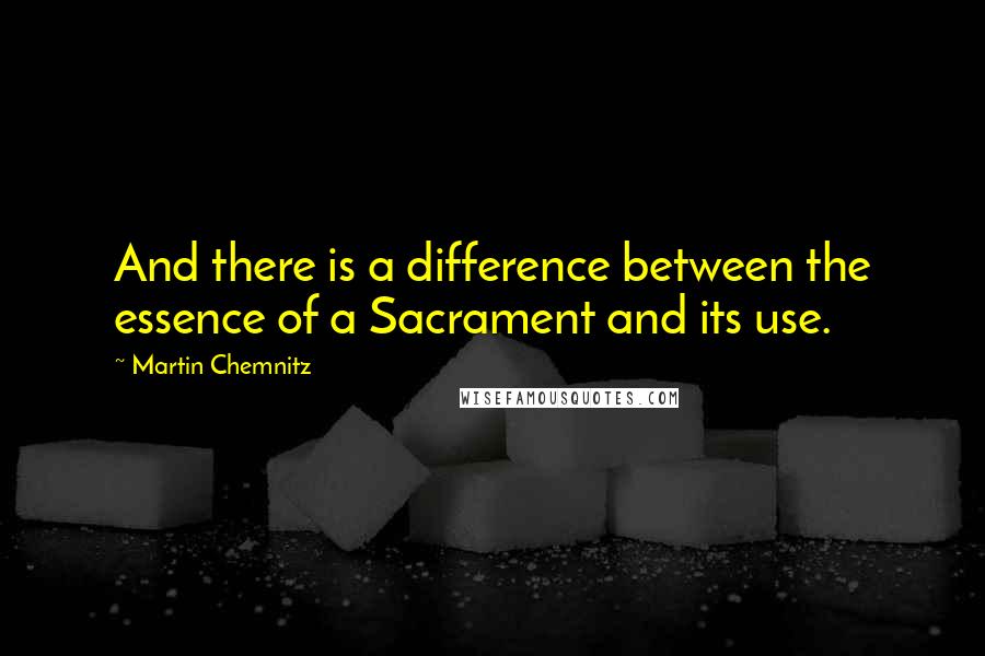Martin Chemnitz Quotes: And there is a difference between the essence of a Sacrament and its use.