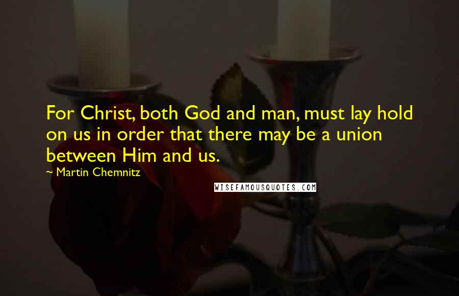 Martin Chemnitz Quotes: For Christ, both God and man, must lay hold on us in order that there may be a union between Him and us.