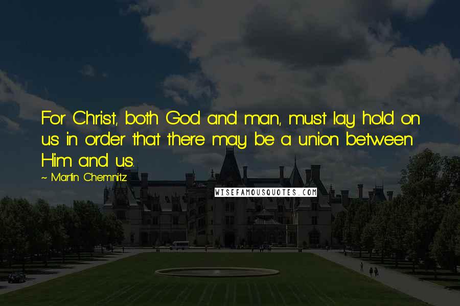 Martin Chemnitz Quotes: For Christ, both God and man, must lay hold on us in order that there may be a union between Him and us.