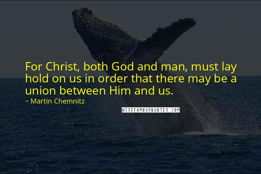 Martin Chemnitz Quotes: For Christ, both God and man, must lay hold on us in order that there may be a union between Him and us.