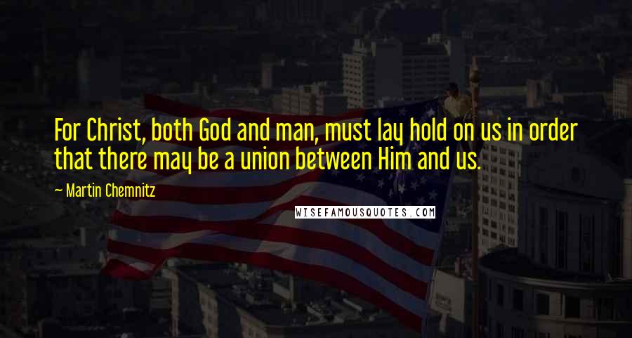 Martin Chemnitz Quotes: For Christ, both God and man, must lay hold on us in order that there may be a union between Him and us.