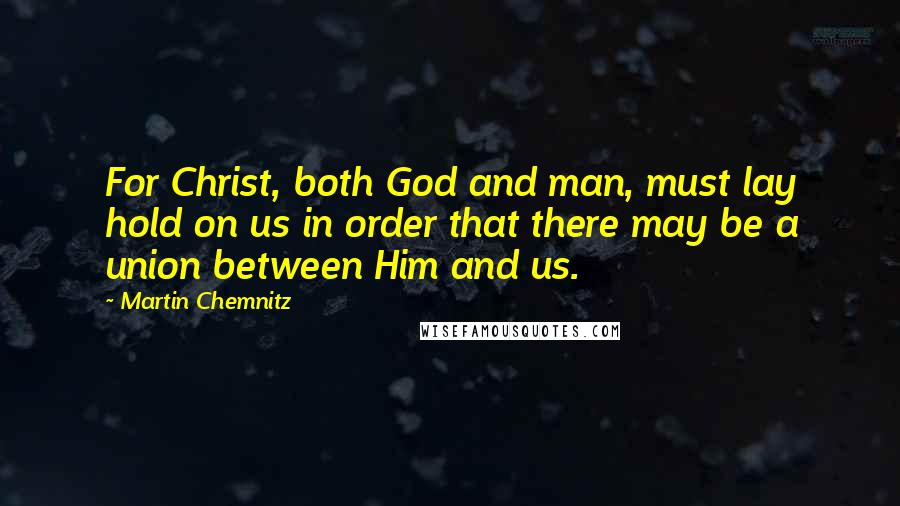 Martin Chemnitz Quotes: For Christ, both God and man, must lay hold on us in order that there may be a union between Him and us.