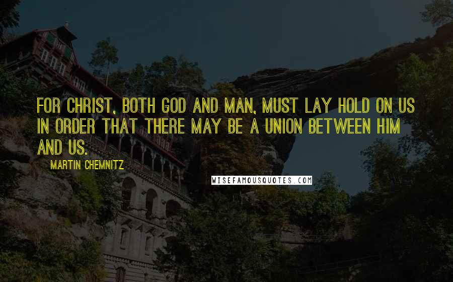 Martin Chemnitz Quotes: For Christ, both God and man, must lay hold on us in order that there may be a union between Him and us.