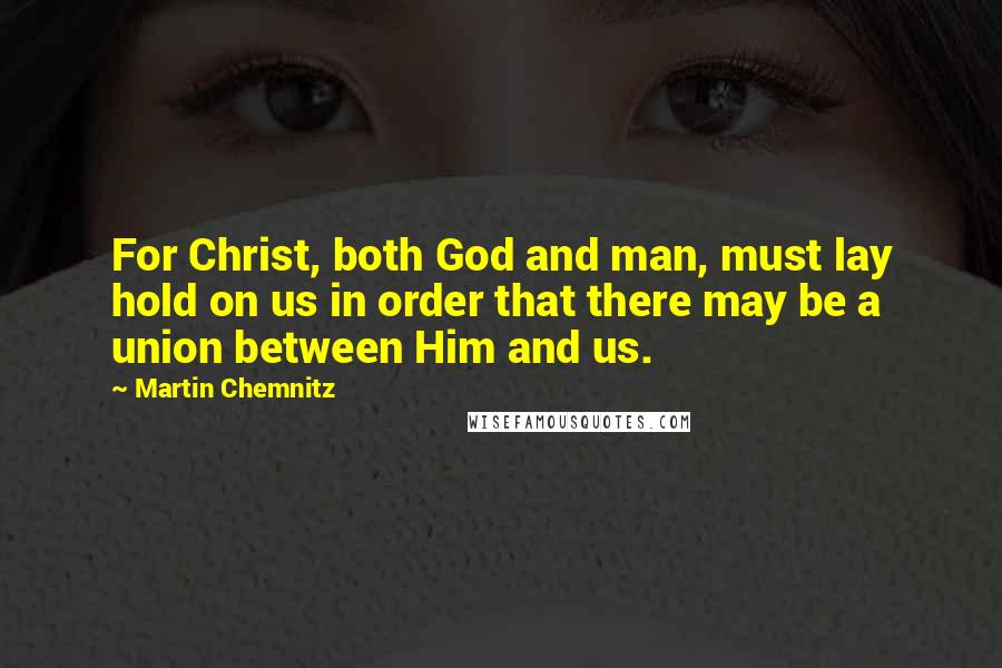 Martin Chemnitz Quotes: For Christ, both God and man, must lay hold on us in order that there may be a union between Him and us.