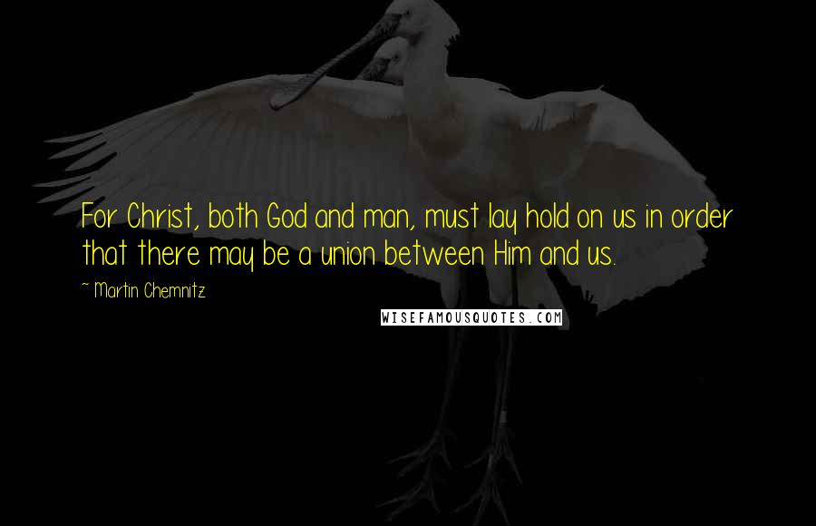 Martin Chemnitz Quotes: For Christ, both God and man, must lay hold on us in order that there may be a union between Him and us.