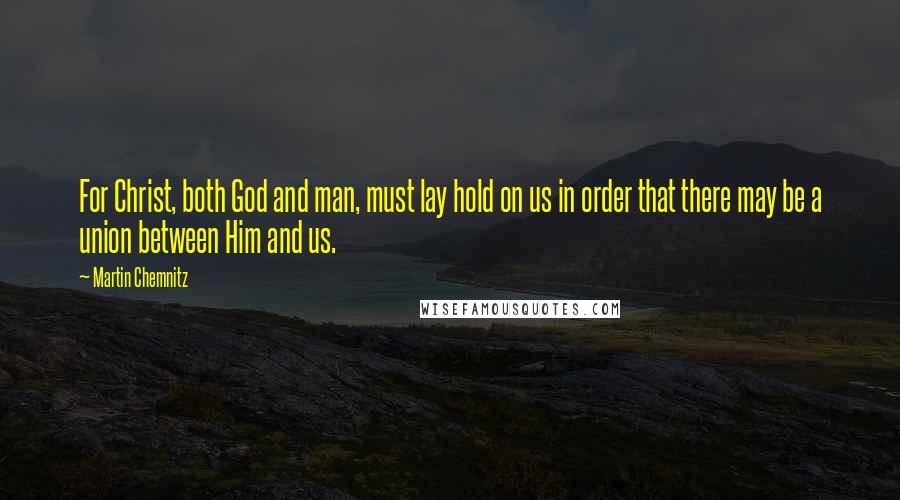 Martin Chemnitz Quotes: For Christ, both God and man, must lay hold on us in order that there may be a union between Him and us.