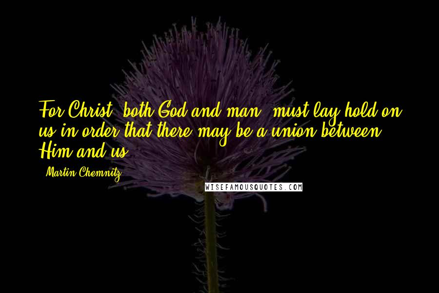 Martin Chemnitz Quotes: For Christ, both God and man, must lay hold on us in order that there may be a union between Him and us.