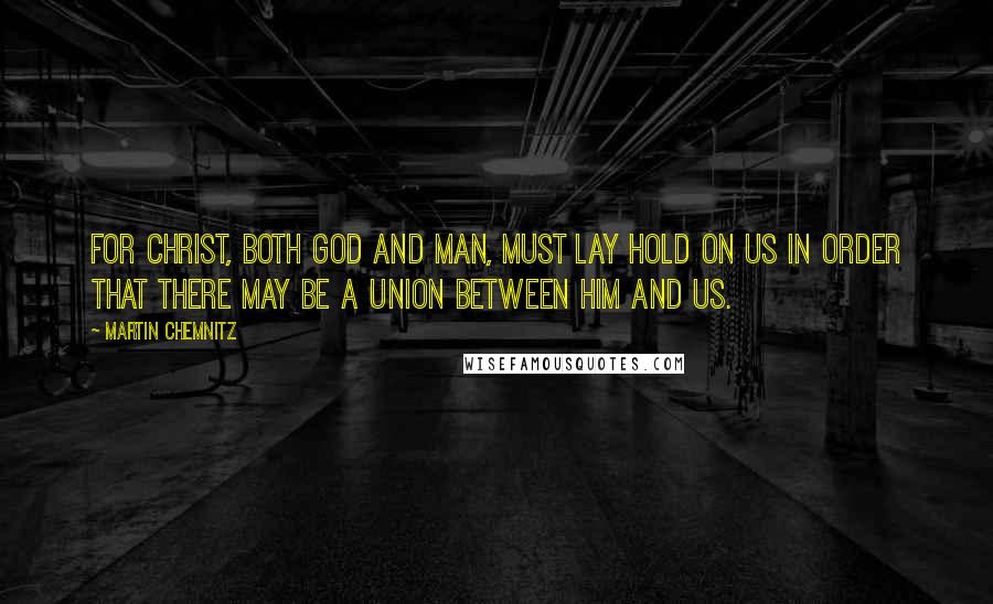 Martin Chemnitz Quotes: For Christ, both God and man, must lay hold on us in order that there may be a union between Him and us.