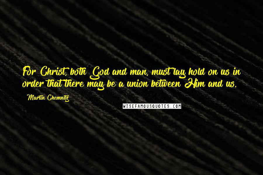 Martin Chemnitz Quotes: For Christ, both God and man, must lay hold on us in order that there may be a union between Him and us.