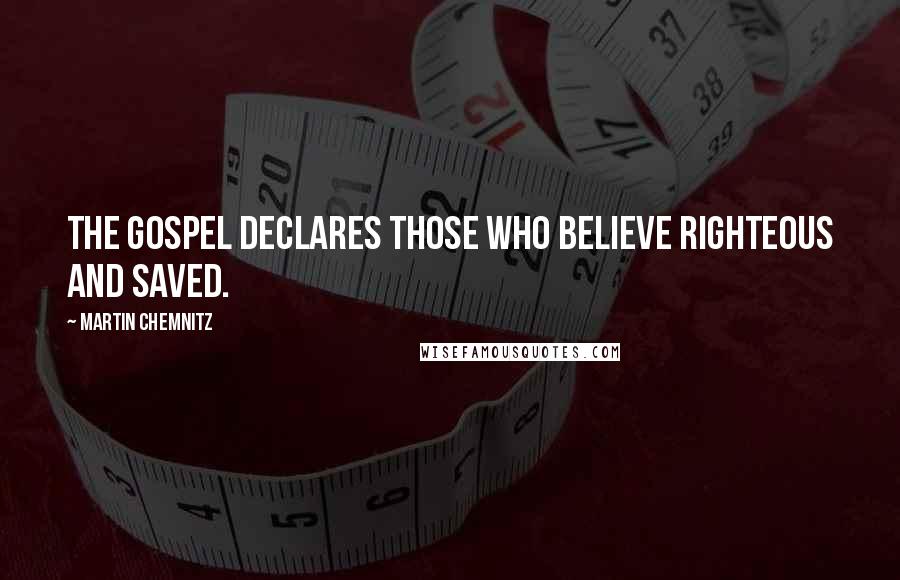Martin Chemnitz Quotes: The Gospel declares those who believe righteous and saved.