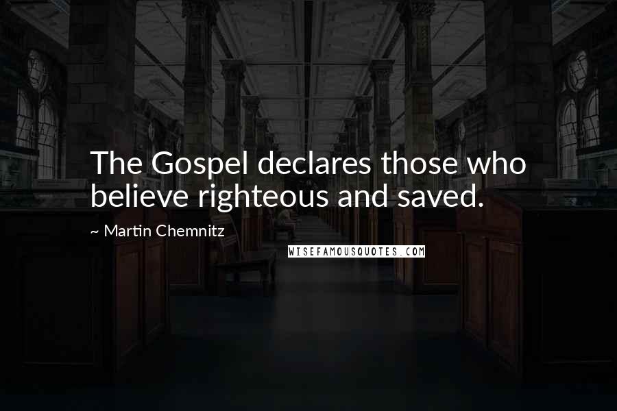 Martin Chemnitz Quotes: The Gospel declares those who believe righteous and saved.