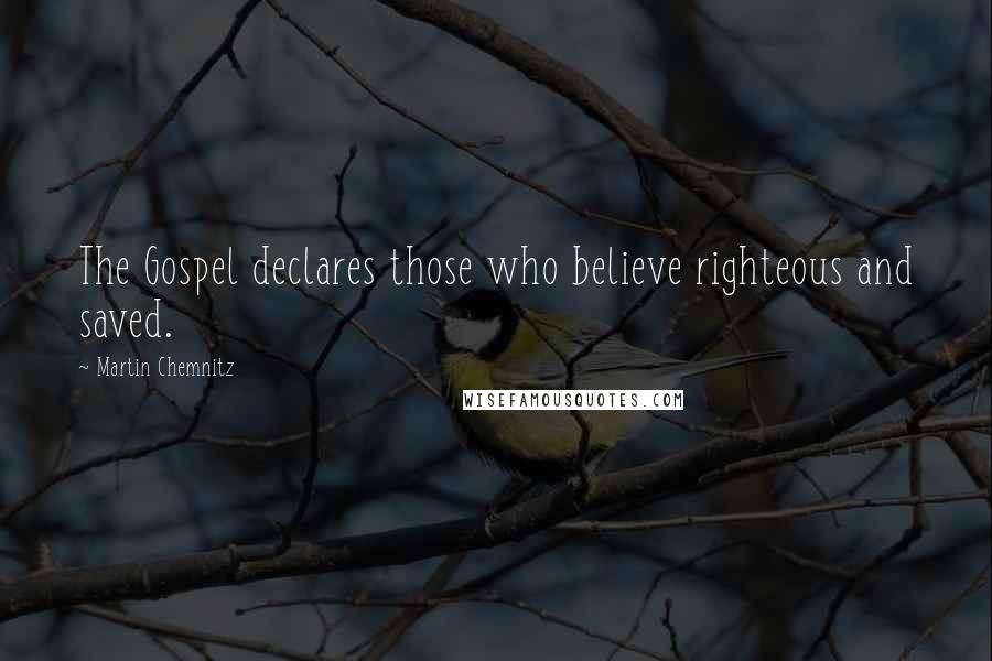 Martin Chemnitz Quotes: The Gospel declares those who believe righteous and saved.