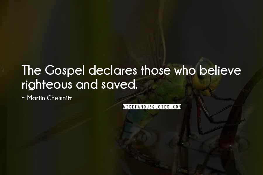 Martin Chemnitz Quotes: The Gospel declares those who believe righteous and saved.