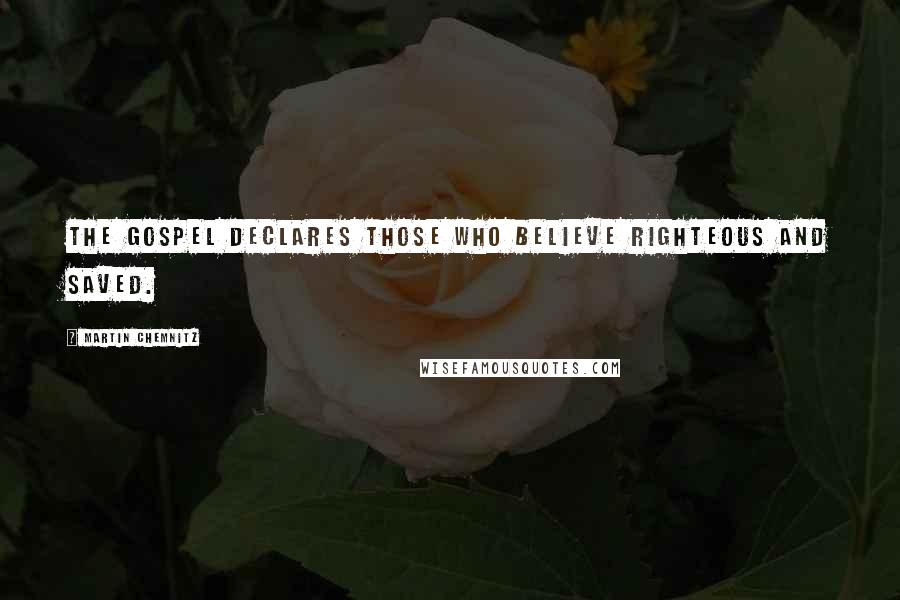 Martin Chemnitz Quotes: The Gospel declares those who believe righteous and saved.