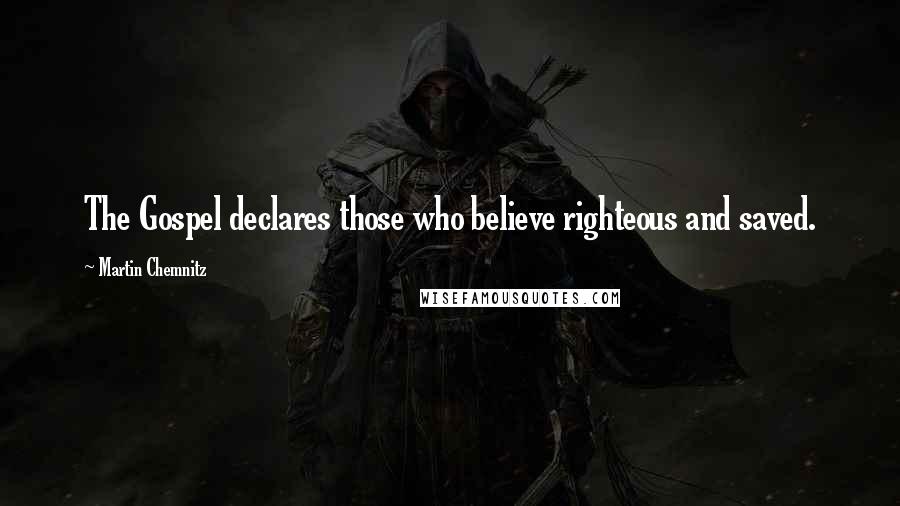 Martin Chemnitz Quotes: The Gospel declares those who believe righteous and saved.