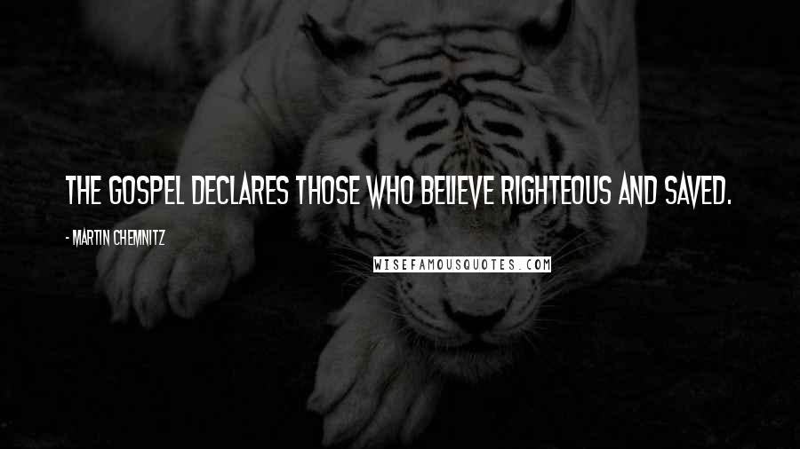 Martin Chemnitz Quotes: The Gospel declares those who believe righteous and saved.