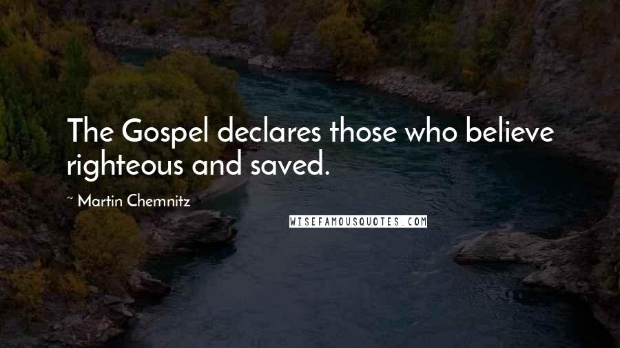 Martin Chemnitz Quotes: The Gospel declares those who believe righteous and saved.