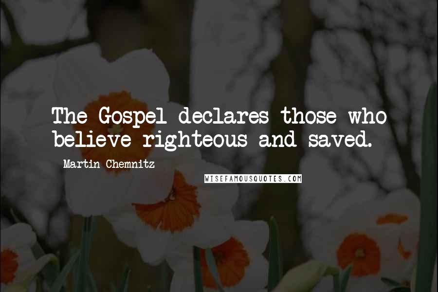 Martin Chemnitz Quotes: The Gospel declares those who believe righteous and saved.