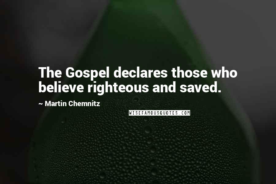 Martin Chemnitz Quotes: The Gospel declares those who believe righteous and saved.