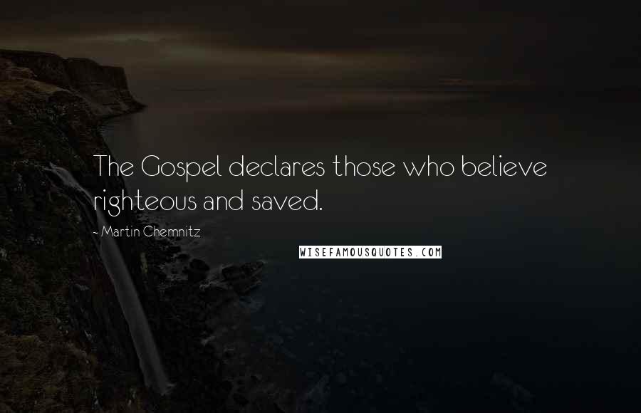 Martin Chemnitz Quotes: The Gospel declares those who believe righteous and saved.