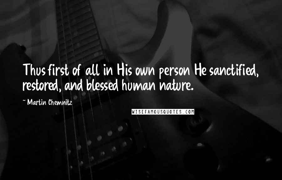 Martin Chemnitz Quotes: Thus first of all in His own person He sanctified, restored, and blessed human nature.