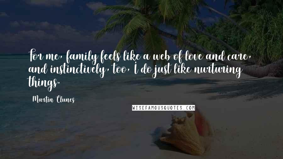 Martin Clunes Quotes: For me, family feels like a web of love and care, and instinctively, too, I do just like nurturing things.