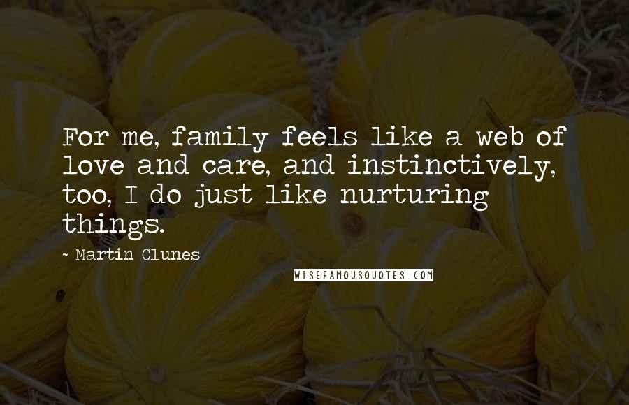 Martin Clunes Quotes: For me, family feels like a web of love and care, and instinctively, too, I do just like nurturing things.