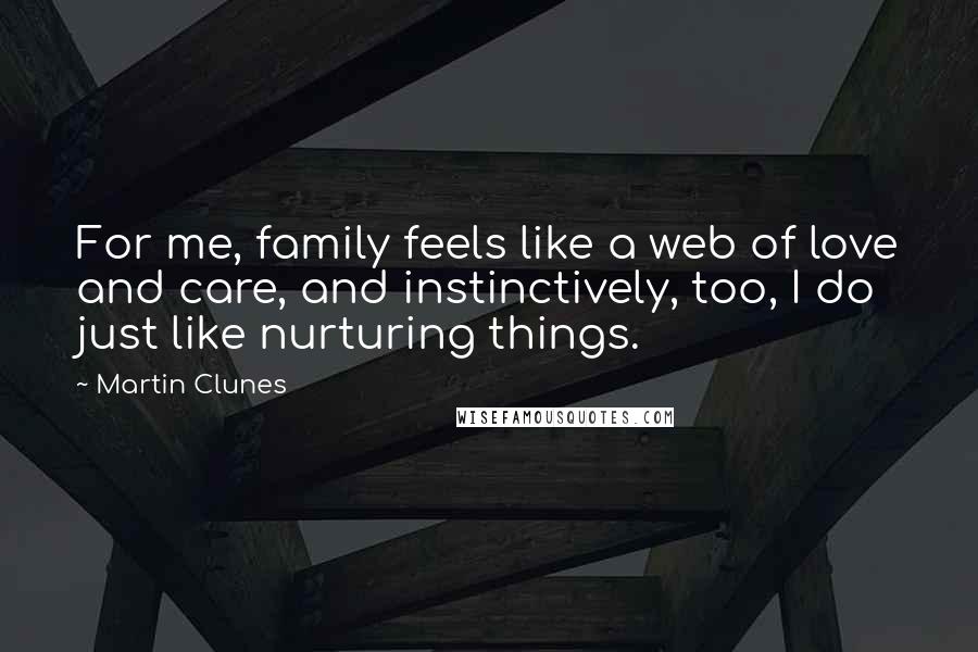 Martin Clunes Quotes: For me, family feels like a web of love and care, and instinctively, too, I do just like nurturing things.