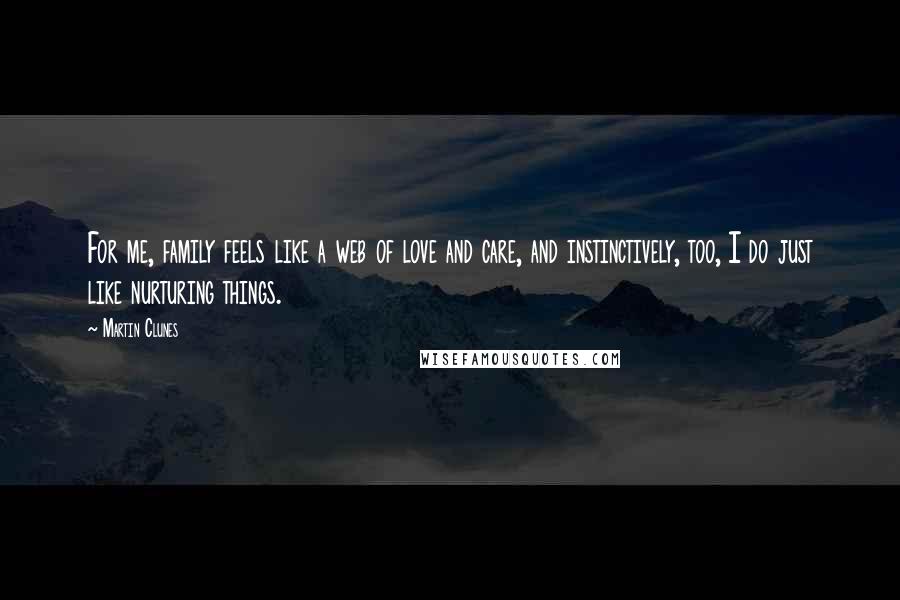 Martin Clunes Quotes: For me, family feels like a web of love and care, and instinctively, too, I do just like nurturing things.
