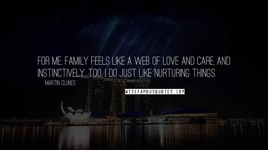 Martin Clunes Quotes: For me, family feels like a web of love and care, and instinctively, too, I do just like nurturing things.