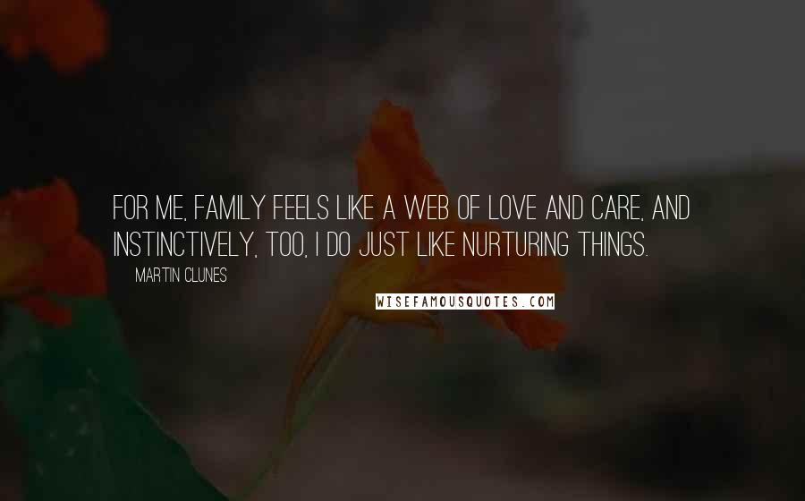 Martin Clunes Quotes: For me, family feels like a web of love and care, and instinctively, too, I do just like nurturing things.