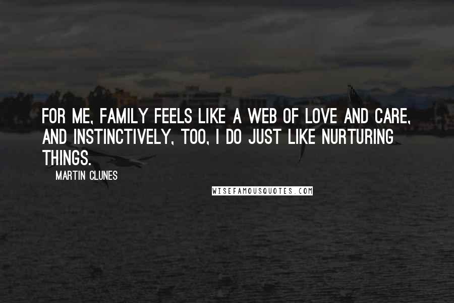 Martin Clunes Quotes: For me, family feels like a web of love and care, and instinctively, too, I do just like nurturing things.