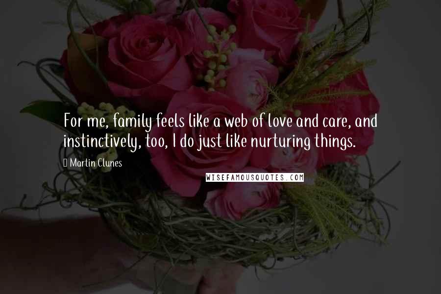 Martin Clunes Quotes: For me, family feels like a web of love and care, and instinctively, too, I do just like nurturing things.