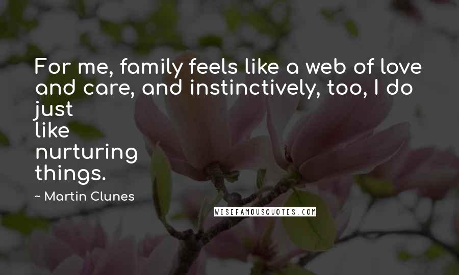 Martin Clunes Quotes: For me, family feels like a web of love and care, and instinctively, too, I do just like nurturing things.