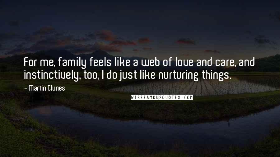 Martin Clunes Quotes: For me, family feels like a web of love and care, and instinctively, too, I do just like nurturing things.