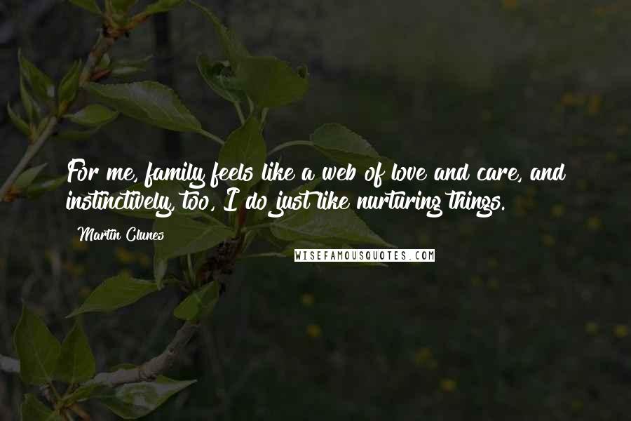 Martin Clunes Quotes: For me, family feels like a web of love and care, and instinctively, too, I do just like nurturing things.