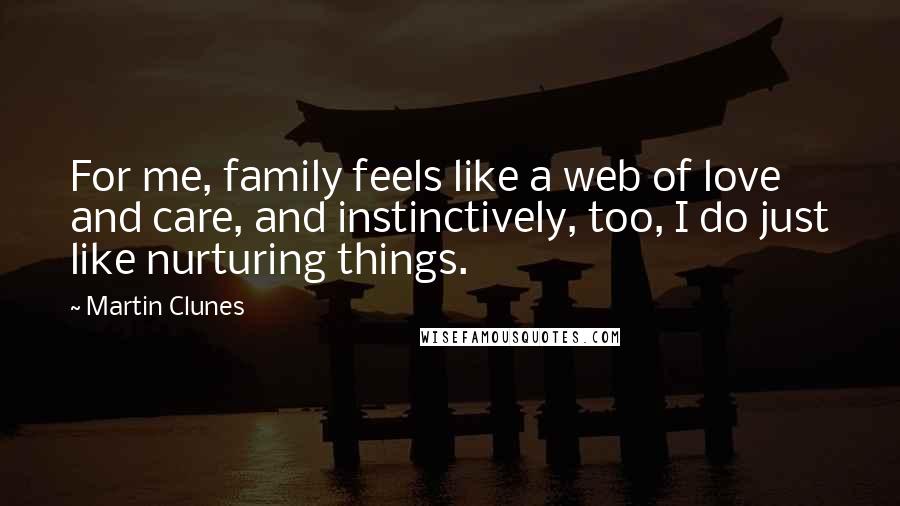 Martin Clunes Quotes: For me, family feels like a web of love and care, and instinctively, too, I do just like nurturing things.
