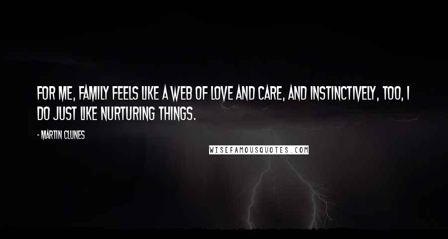 Martin Clunes Quotes: For me, family feels like a web of love and care, and instinctively, too, I do just like nurturing things.