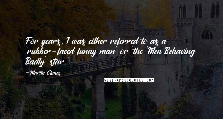 Martin Clunes Quotes: For years, I was either referred to as a 'rubber-faced funny man' or 'the 'Men Behaving Badly' star.'