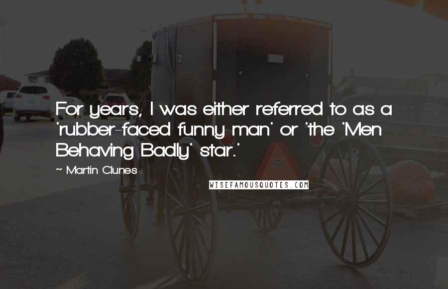 Martin Clunes Quotes: For years, I was either referred to as a 'rubber-faced funny man' or 'the 'Men Behaving Badly' star.'