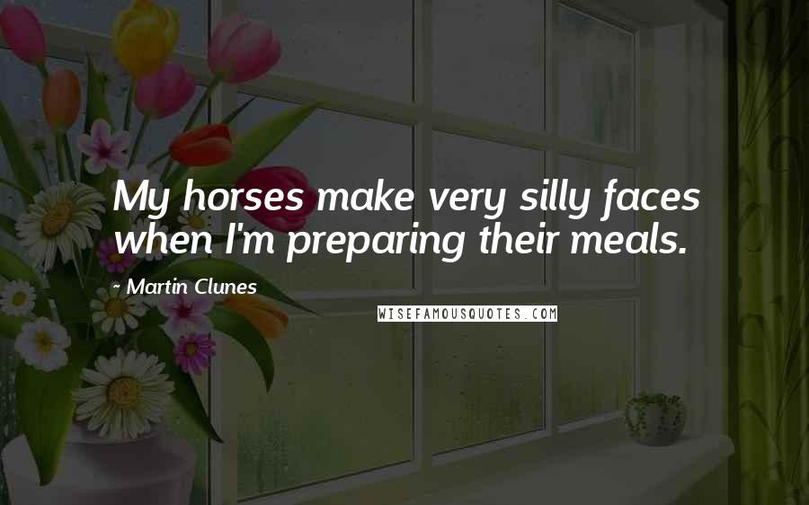 Martin Clunes Quotes: My horses make very silly faces when I'm preparing their meals.