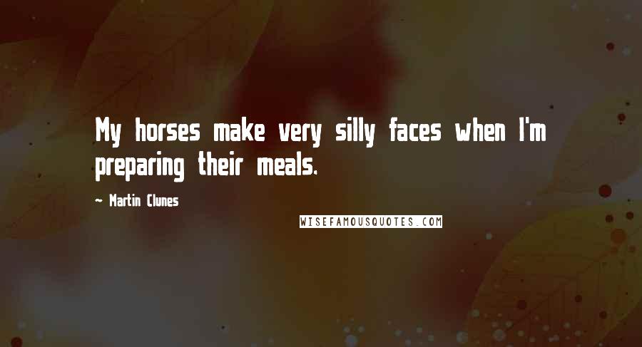 Martin Clunes Quotes: My horses make very silly faces when I'm preparing their meals.