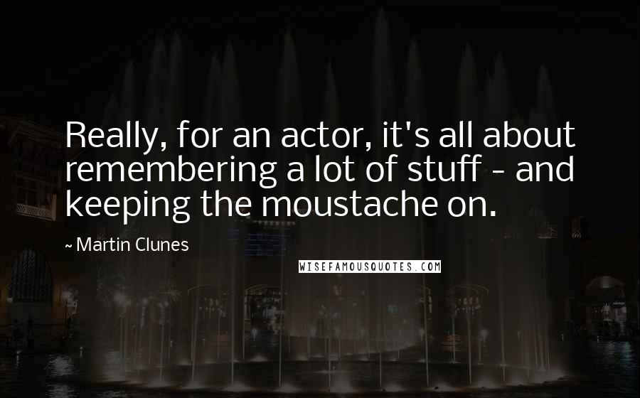 Martin Clunes Quotes: Really, for an actor, it's all about remembering a lot of stuff - and keeping the moustache on.