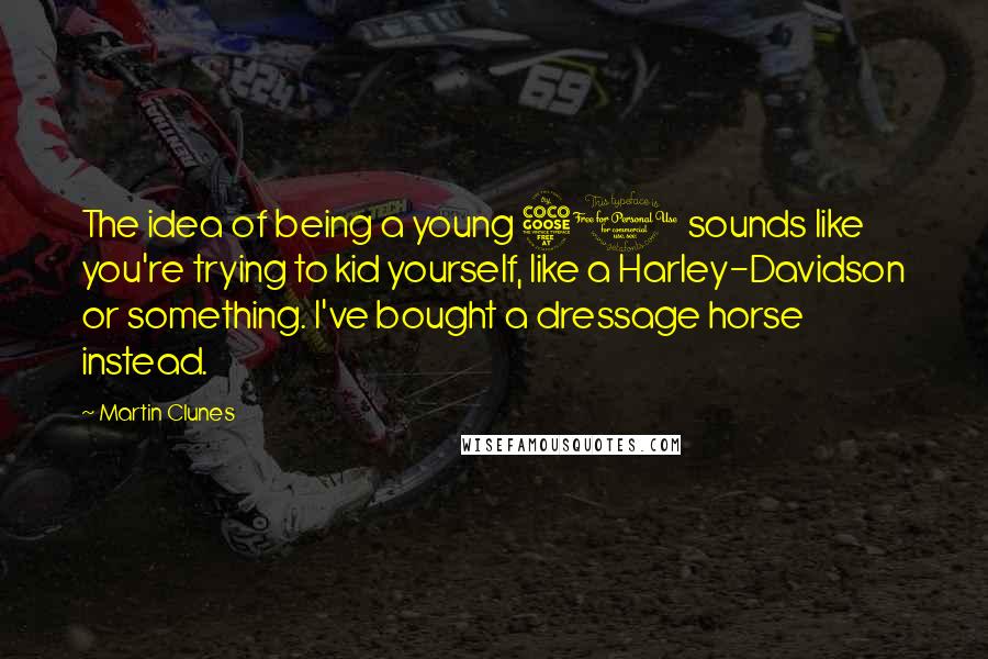 Martin Clunes Quotes: The idea of being a young 50 sounds like you're trying to kid yourself, like a Harley-Davidson or something. I've bought a dressage horse instead.