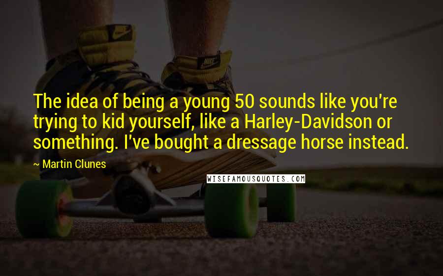 Martin Clunes Quotes: The idea of being a young 50 sounds like you're trying to kid yourself, like a Harley-Davidson or something. I've bought a dressage horse instead.