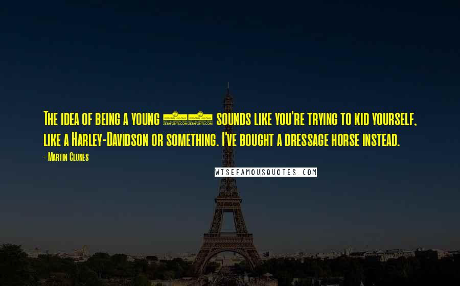 Martin Clunes Quotes: The idea of being a young 50 sounds like you're trying to kid yourself, like a Harley-Davidson or something. I've bought a dressage horse instead.
